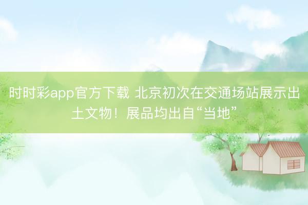時時彩app官方下載 北京初次在交通場站展示出土文物！展品均出自“當?shù)亍?></p>
            <img data-dams-storyid=