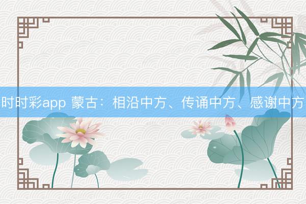 時時彩app 蒙古：相沿中方、傳誦中方、感謝中方