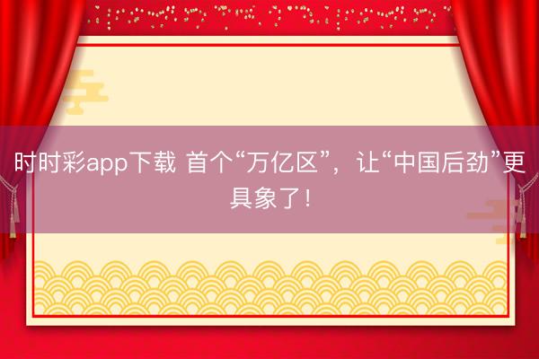 時時彩app下載 首個“萬億區”，讓“中國后勁”更具象了！