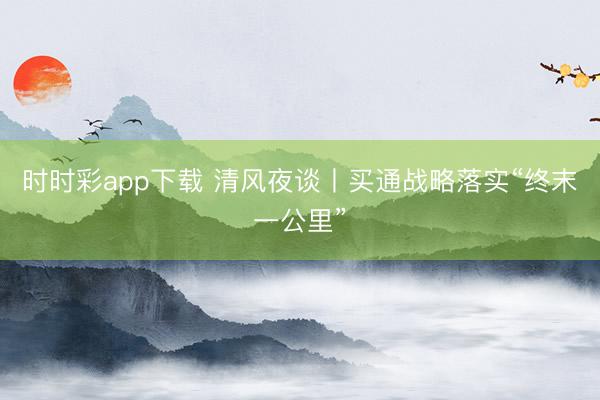 時時彩app下載 清風夜談丨買通戰略落實“終末一公里”