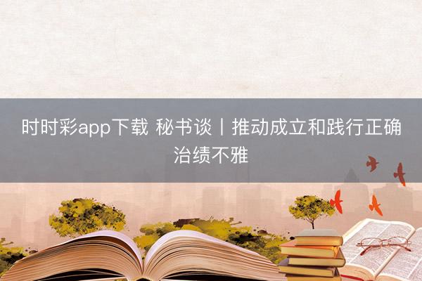 時時彩app下載 秘書談丨推動成立和踐行正確治績不雅