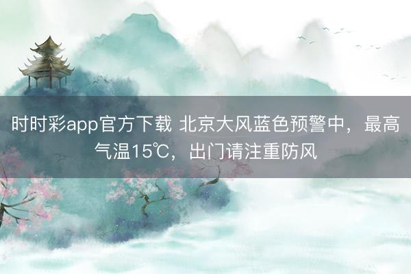 時時彩app官方下載 北京大風(fēng)藍(lán)色預(yù)警中,最高氣溫15℃,出門請注重防風(fēng)