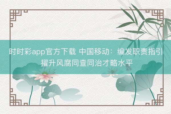 時(shí)時(shí)彩app官方下載 中國(guó)移動(dòng)：編發(fā)職責(zé)指引 擢升風(fēng)腐同查同治才略水平