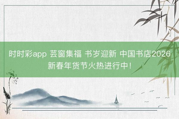 時時彩app 蕓窗集福 書歲迎新 中國書店2026新春年貨節火熱進行中！