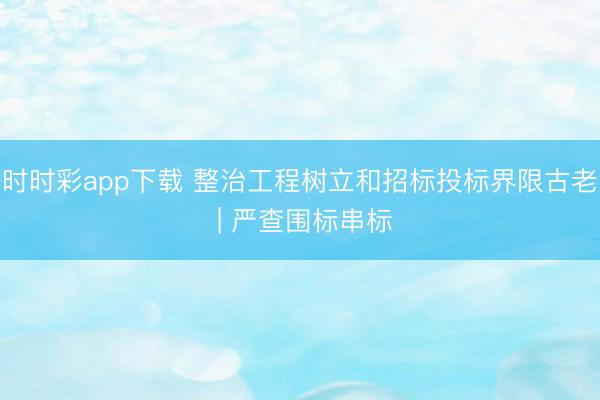 時時彩app下載 整治工程樹立和招標(biāo)投標(biāo)界限古老 | 嚴(yán)查圍標(biāo)串標(biāo)