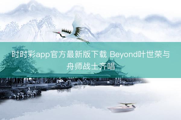 時時彩app官方最新版下載 Beyond葉世榮與舟師戰(zhàn)士齊唱