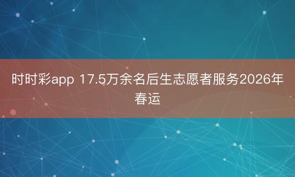 時(shí)時(shí)彩app 17.5萬(wàn)余名后生志愿者服務(wù)2026年春運(yùn)