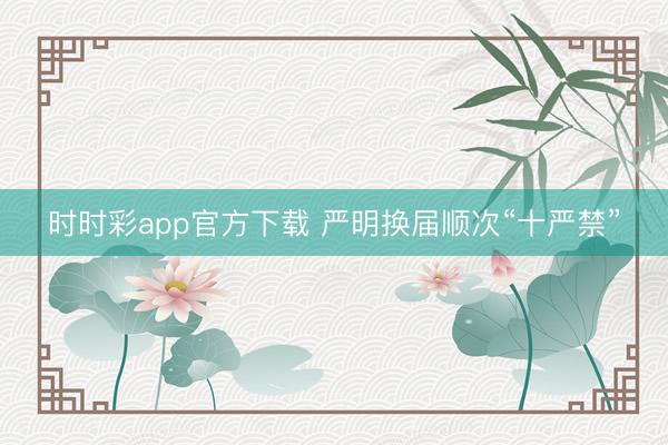 時(shí)時(shí)彩app官方下載 嚴(yán)明換屆順次“十嚴(yán)禁”