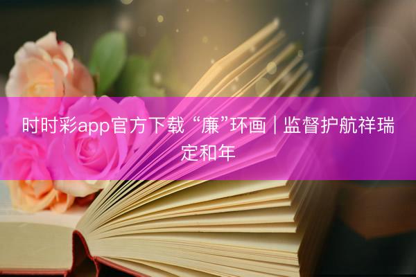 時(shí)時(shí)彩app官方下載 “廉”環(huán)畫(huà) | 監(jiān)督護(hù)航祥瑞定和年