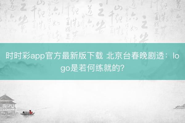 時(shí)時(shí)彩app官方最新版下載 北京臺(tái)春晚劇透：logo是若何練就的？