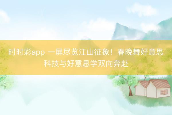 時時彩app 一屏盡覽江山征象！春晚舞好意思科技與好意思學雙向奔赴