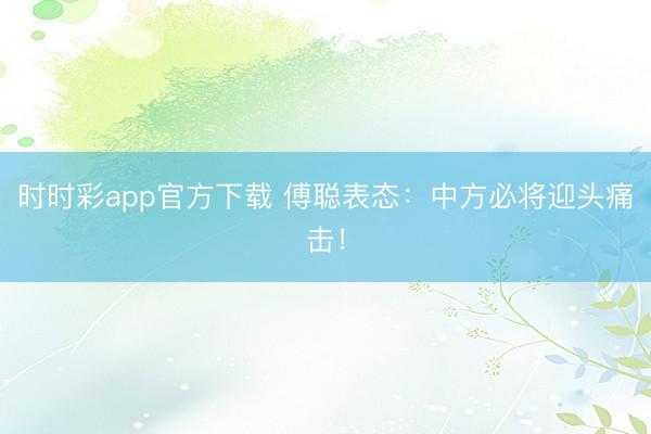 時(shí)時(shí)彩app官方下載 傅聰表態(tài)：中方必將迎頭痛擊！