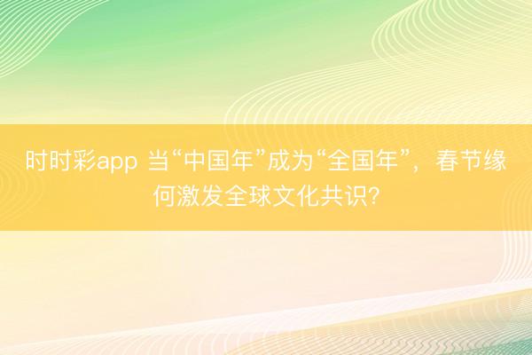 時時彩app 當“中國年”成為“全國年”，春節緣何激發全球文化共識？