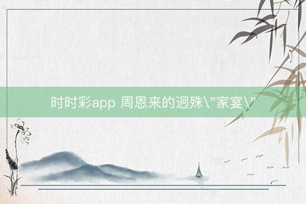 時時彩app 周恩來的迥殊