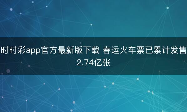 時時彩app官方最新版下載 春運火車票已累計發售2.74億張