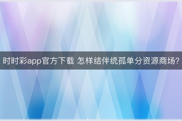 時時彩app官方下載 怎樣結伴統孤單分資源商場?