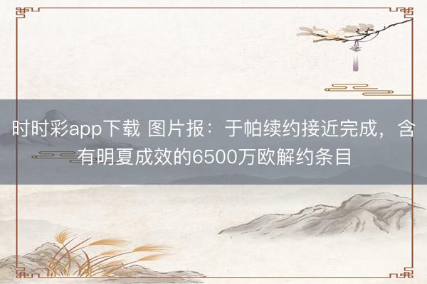 時時彩app下載 圖片報:于帕續約接近完成,含有明夏成效的6500萬歐解約條目