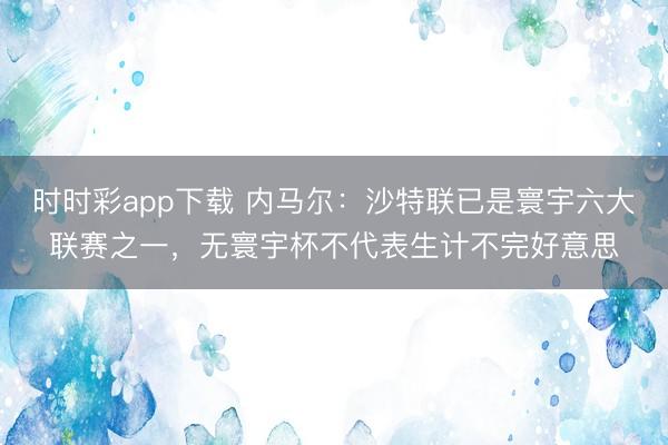 時時彩app下載 內馬爾：沙特聯已是寰宇六大聯賽之一，無寰宇杯不代表生計不完好意思