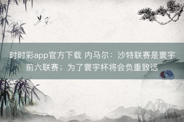 時時彩app官方下載 內馬爾：沙特聯賽是寰宇前六聯賽；為了寰宇杯將會負重致遠
