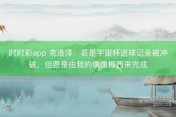時(shí)時(shí)彩app 克洛澤：若是宇宙杯進(jìn)球記錄被沖破，但愿是由我的偶像梅西來完成