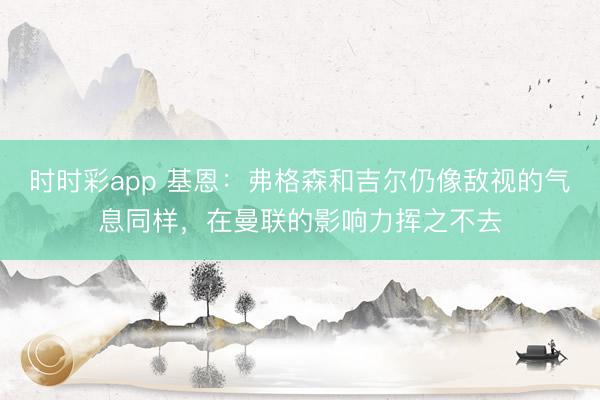 時時彩app 基恩：弗格森和吉爾仍像敵視的氣息同樣，在曼聯的影響力揮之不去