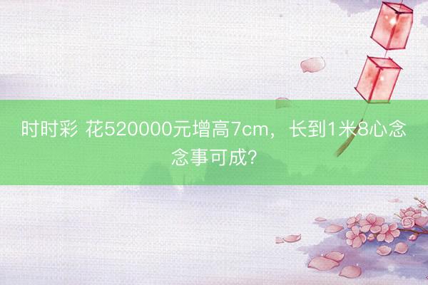 時時彩 花520000元增高7cm，長到1米8心念念事可成？