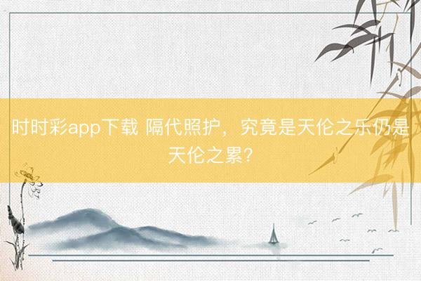 時時彩app下載 隔代照護，究竟是天倫之樂仍是天倫之累？