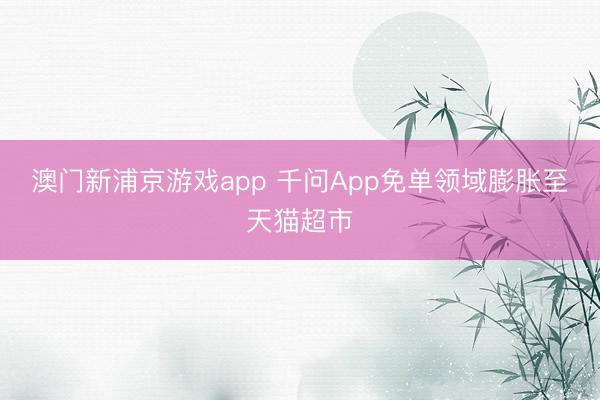 澳門(mén)新浦京游戲app 千問(wèn)App免單領(lǐng)域膨脹至天貓超市