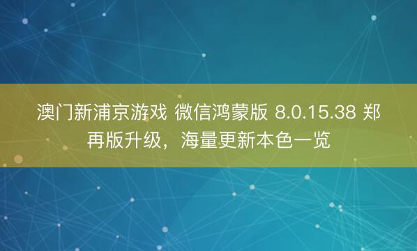 澳門新浦京游戲 微信鴻蒙版 8.0.15.38 鄭再版升級，海量更新本色一覽