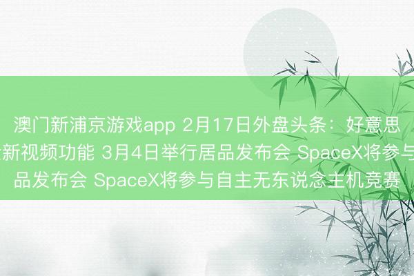 澳門新浦京游戲app 2月17日外盤頭條：好意思股休市 蘋果播客推出全新視頻功能 3月4日舉行居品發(fā)布會(huì) SpaceX將參與自主無(wú)東說(shuō)念主機(jī)競(jìng)賽