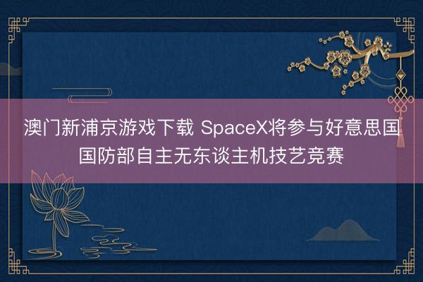澳門新浦京游戲下載 SpaceX將參與好意思國國防部自主無東談主機技藝競賽