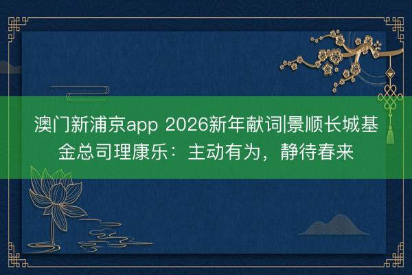 澳門新浦京app 2026新年獻詞|景順長城基金總司理康樂：主動有為，靜待春來