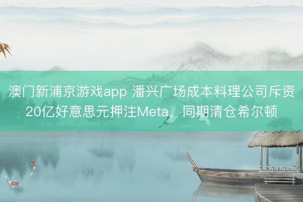 澳門(mén)新浦京游戲app 潘興廣場(chǎng)成本料理公司斥資20億好意思元押注Meta，同期清倉(cāng)希爾頓