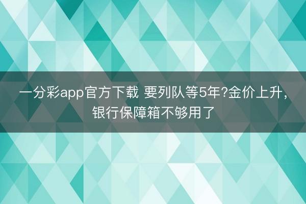 一分彩app官方下載 要列隊等5年?金價上升，銀行保障箱不夠用了