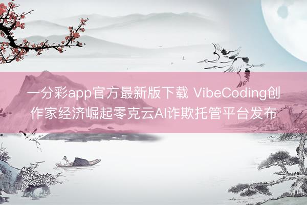 一分彩app官方最新版下載 VibeCoding創(chuàng)作家經(jīng)濟崛起零克云AI詐欺托管平臺發(fā)布