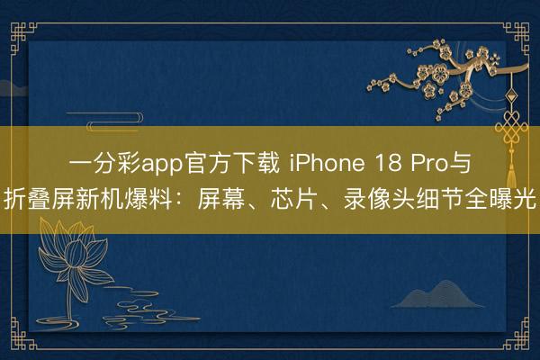 一分彩app官方下載 iPhone 18 Pro與折疊屏新機爆料：屏幕、芯片、錄像頭細節全曝光