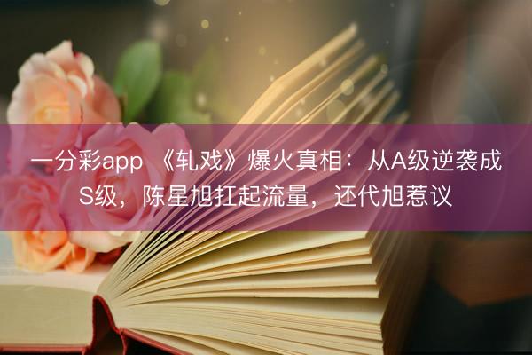 一分彩app 《軋戲》爆火真相：從A級逆襲成S級，陳星旭扛起流量，還代旭惹議