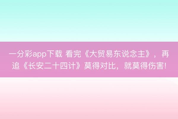 一分彩app下載 看完《大貿易東說念主》，再追《長安二十四計》莫得對比，就莫得傷害!