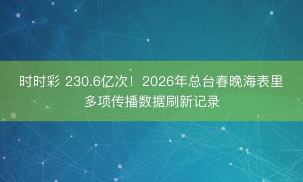 時時彩 230.6億次！2026年總臺春晚海表里多項(xiàng)傳播數(shù)據(jù)刷新記錄