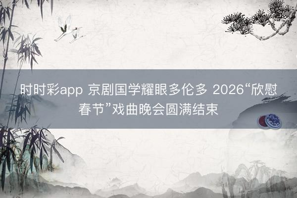 時(shí)時(shí)彩app 京劇國(guó)學(xué)耀眼多倫多 2026“欣慰春節(jié)”戲曲晚會(huì)圓滿結(jié)束
