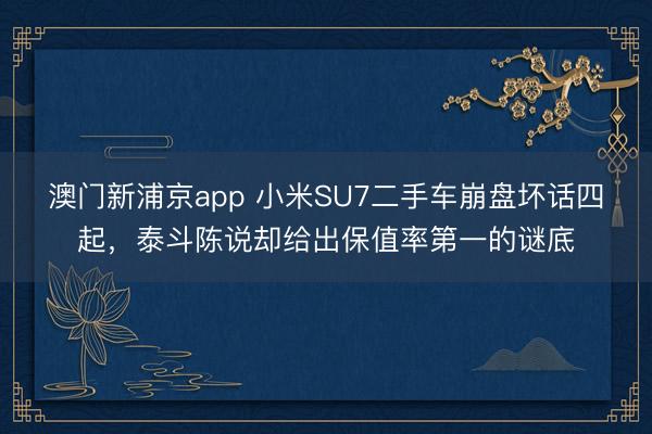 澳門新浦京app 小米SU7二手車崩盤壞話四起，泰斗陳說卻給出保值率第一的謎底