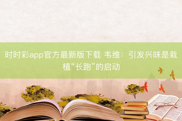 時時彩app官方最新版下載 韋維：引發(fā)興味是栽植“長跑”的啟動