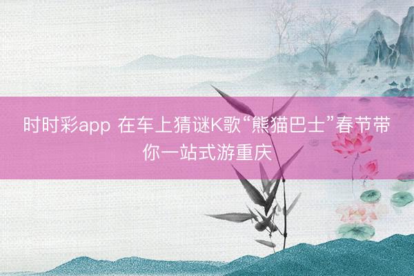 時時彩app 在車上猜謎K歌“熊貓巴士”春節(jié)帶你一站式游重慶