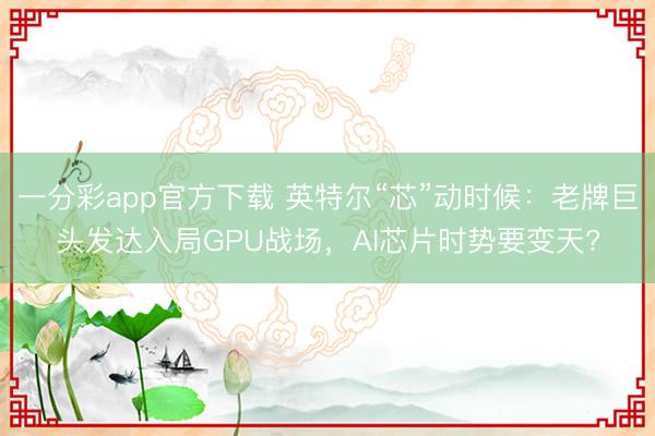 一分彩app官方下載 英特爾“芯”動(dòng)時(shí)候：老牌巨頭發(fā)達(dá)入局GPU戰(zhàn)場，AI芯片時(shí)勢要變天?