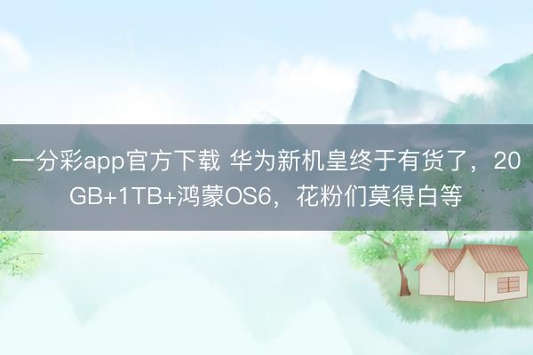 一分彩app官方下載 華為新機皇終于有貨了，20GB+1TB+鴻蒙OS6，花粉們莫得白等