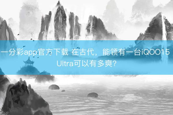 一分彩app官方下載 在古代，能領(lǐng)有一臺(tái)iQOO15 Ultra可以有多爽?
