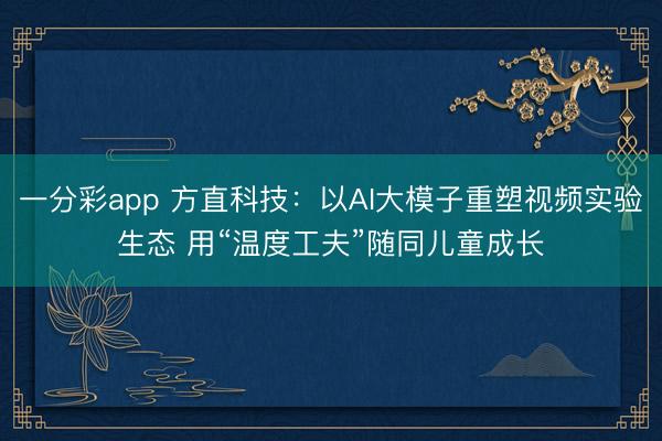 一分彩app 方直科技：以AI大模子重塑視頻實驗生態 用“溫度工夫”隨同兒童成長