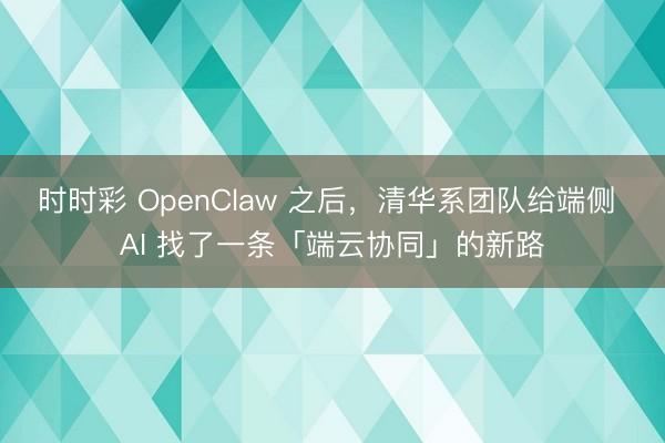 時時彩 OpenClaw 之后，清華系團隊給端側(cè) AI 找了一條「端云協(xié)同」的新路