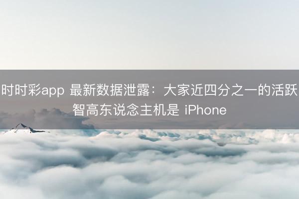 時時彩app 最新數(shù)據(jù)泄露：大家近四分之一的活躍智高東說念主機是 iPhone