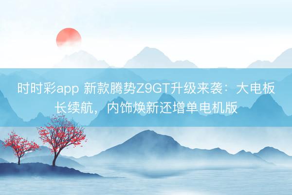 時時彩app 新款騰勢Z9GT升級來襲:大電板長續航,內飾煥新還增單電機版